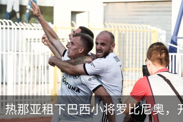 热那亚租下巴西小将罗比尼奥，开启新篇章！