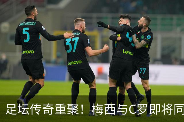 足坛传奇重聚！梅西与C罗即将同场竞技特维斯告别赛